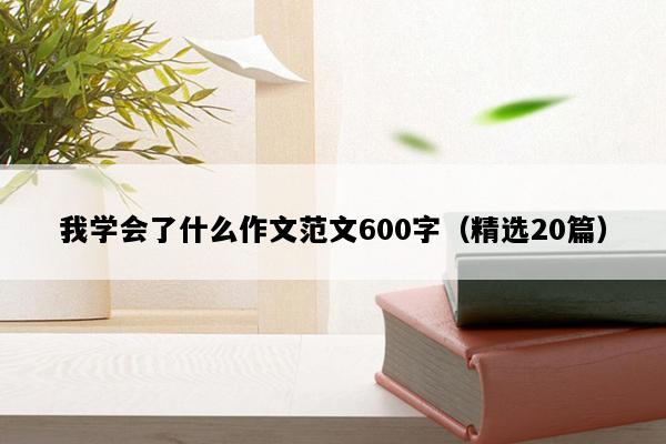 我学会了什么作文范文600字（精选20篇）