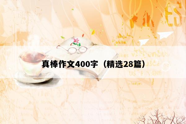 真棒作文400字（精选28篇）