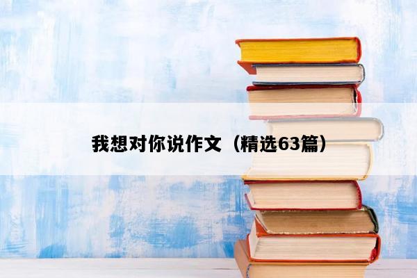我想对你说作文（精选63篇）