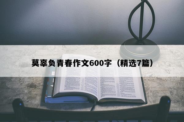莫辜负青春作文600字（精选7篇）