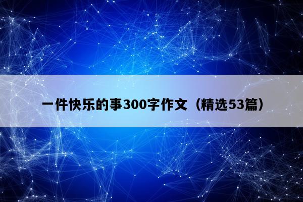 一件快乐的事300字作文（精选53篇）