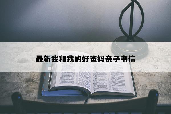 最新我和我的好爸妈亲子书信