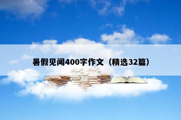 暑假见闻400字作文（精选32篇）