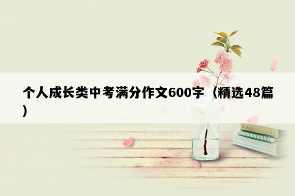 个人成长类中考满分作文600字（精选48篇）