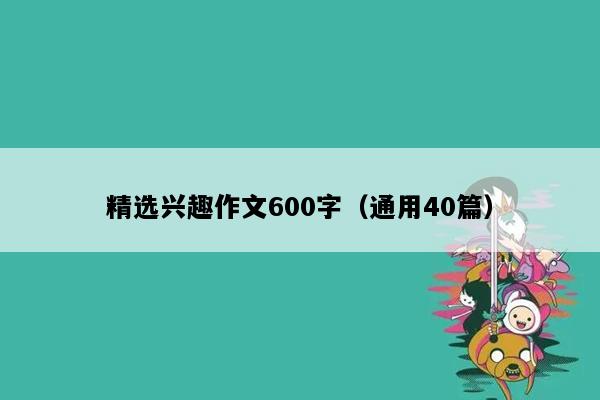 精选兴趣作文600字（通用40篇）