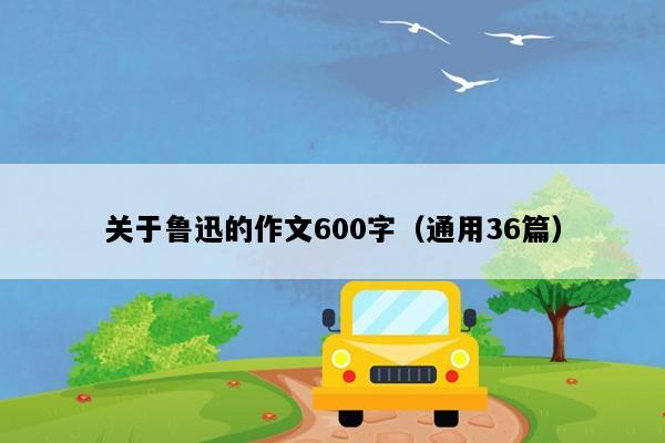 关于鲁迅的作文600字（通用36篇）