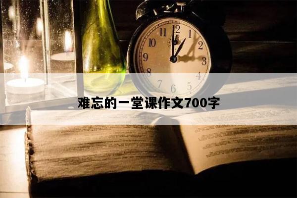 难忘的一堂课作文700字