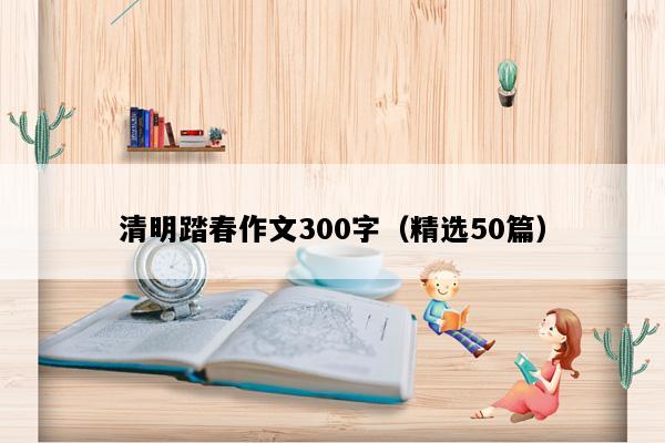 清明踏春作文300字（精选50篇）
