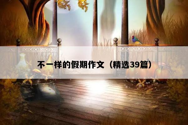 不一样的假期作文（精选39篇）