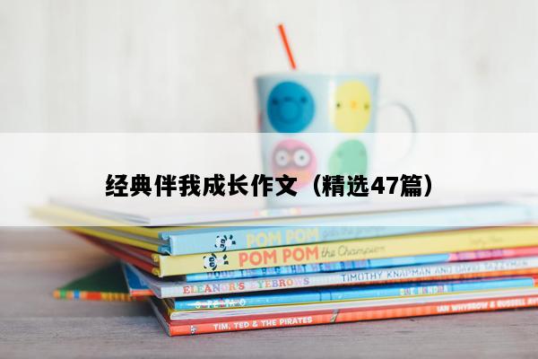 经典伴我成长作文（精选47篇）