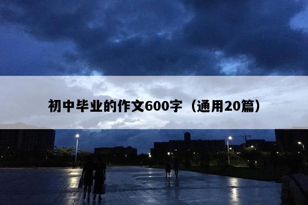 初中毕业的作文600字（通用20篇）