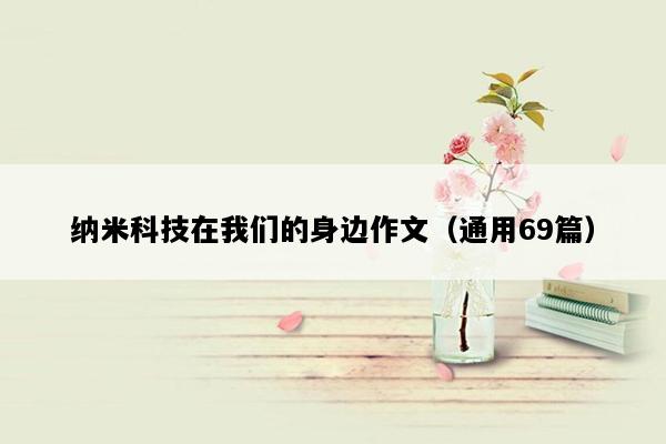 纳米科技在我们的身边作文（通用69篇）