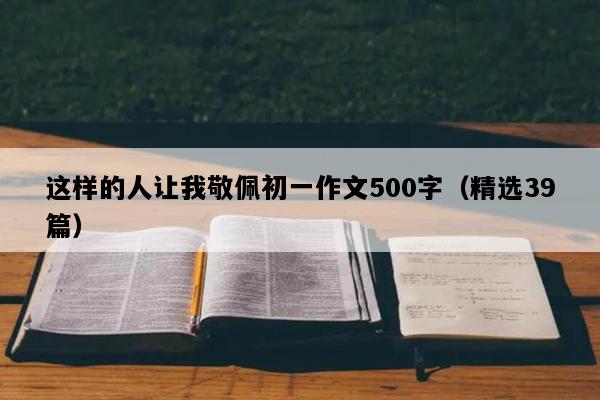 这样的人让我敬佩初一作文500字（精选39篇）
