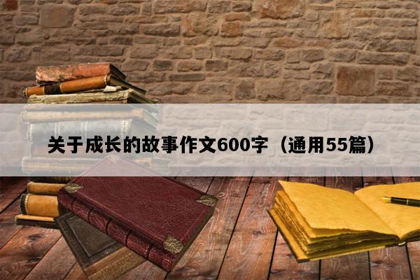 关于成长的故事作文600字（通用55篇）