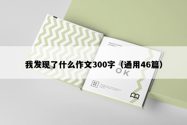 我发现了什么作文300字（通用46篇）