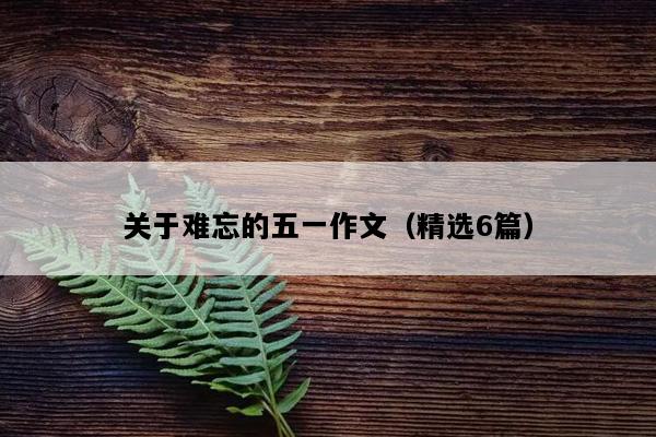 关于难忘的五一作文（精选6篇）
