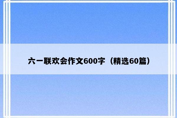 六一联欢会作文600字（精选60篇）