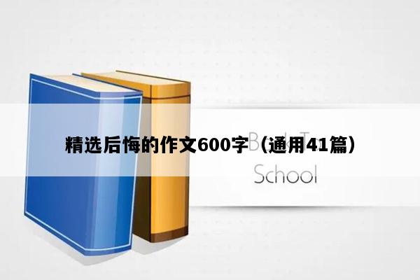 精选后悔的作文600字（通用41篇）