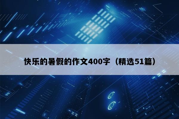 快乐的暑假的作文400字（精选51篇）
