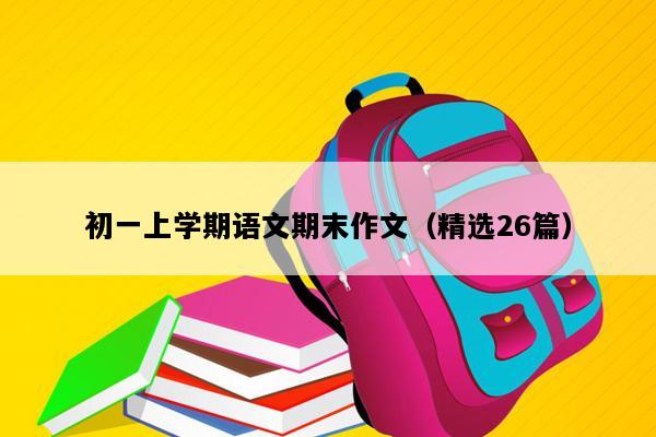 初一上学期语文期末作文（精选26篇）