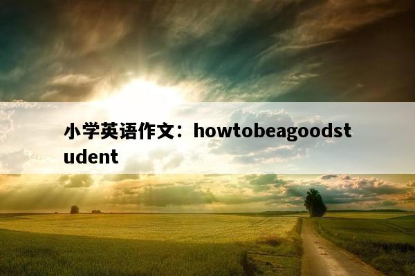 小学英语作文：howtobeagoodstudent