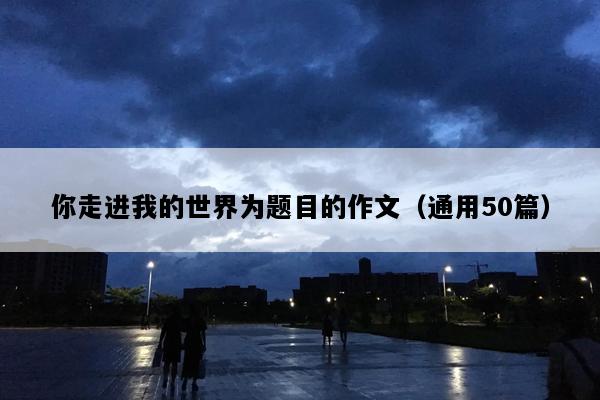你走进我的世界为题目的作文（通用50篇）