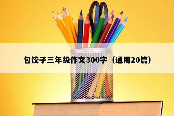 包饺子三年级作文300字（通用20篇）