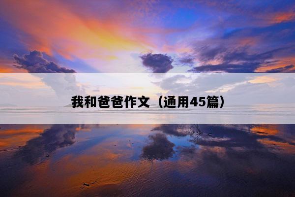 我和爸爸作文（通用45篇）