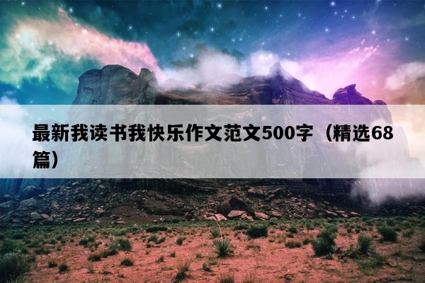 最新我读书我快乐作文范文500字（精选68篇）
