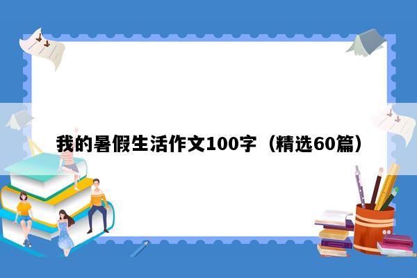 我的暑假生活作文100字（精选60篇）