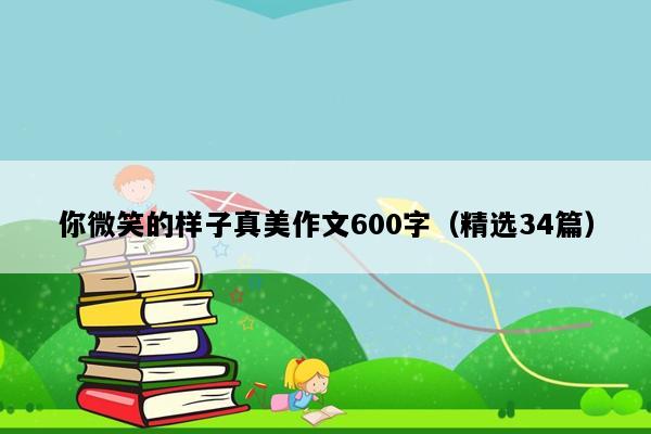 你微笑的样子真美作文600字（精选34篇）