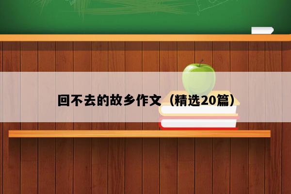 回不去的故乡作文（精选20篇）
