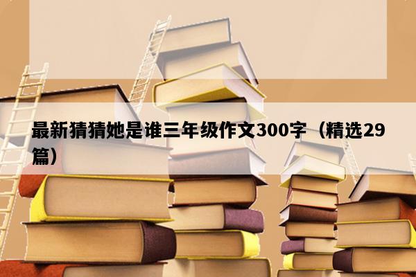 最新猜猜她是谁三年级作文300字（精选29篇）