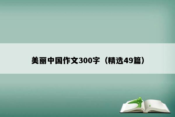 美丽中国作文300字（精选49篇）