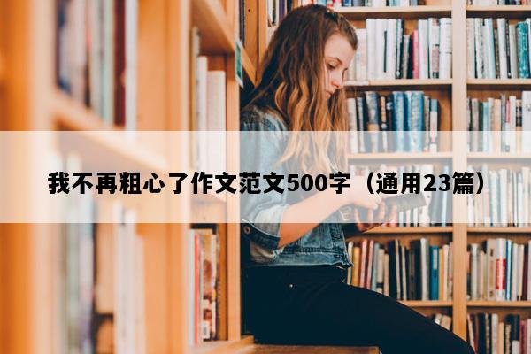 我不再粗心了作文范文500字（通用23篇）