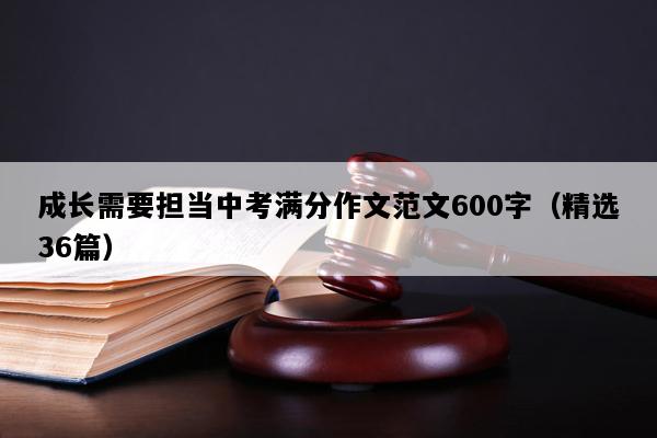 成长需要担当中考满分作文范文600字（精选36篇）