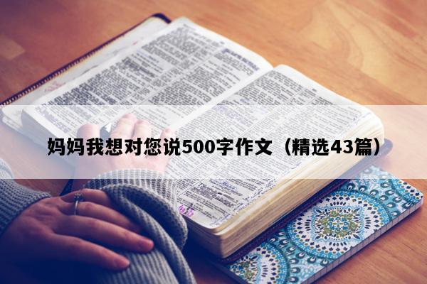 妈妈我想对您说500字作文（精选43篇）