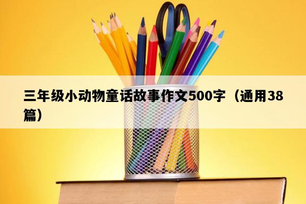三年级小动物童话故事作文500字（通用38篇）