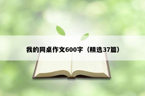 我的同桌作文600字（精选37篇）