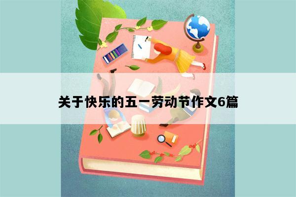 关于快乐的五一劳动节作文6篇