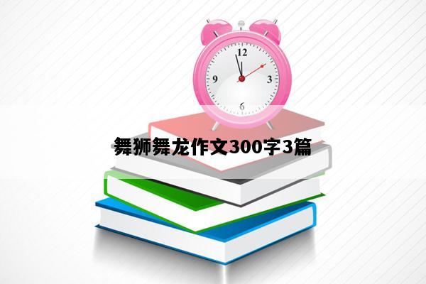 舞狮舞龙作文300字3篇