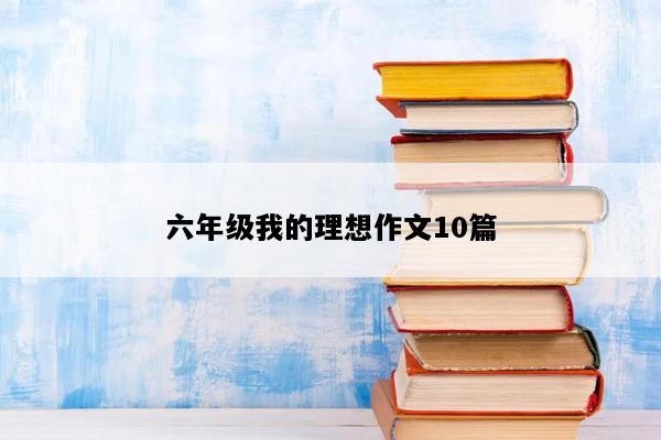 六年级我的理想作文10篇